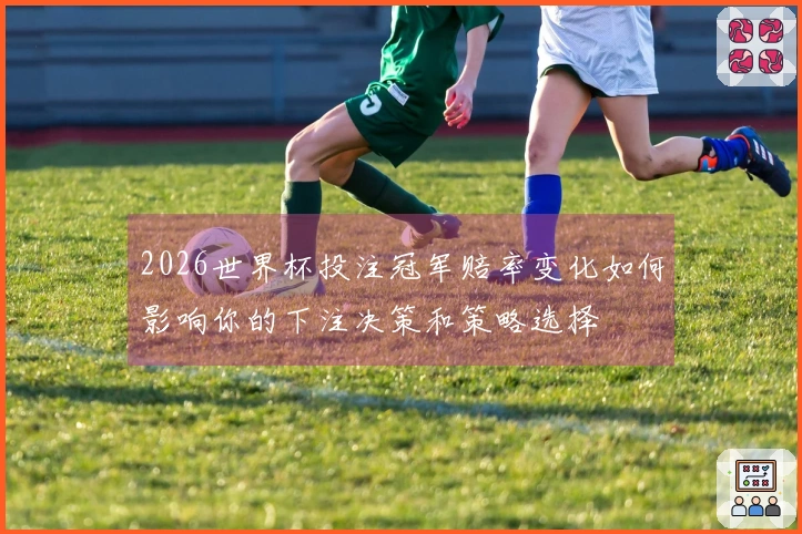 2026世界杯投注冠军赔率变化如何影响你的下注决策和策略选择