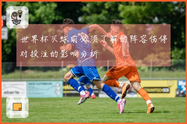 世界杯买球前必须了解的阵容伤停对投注的影响分析