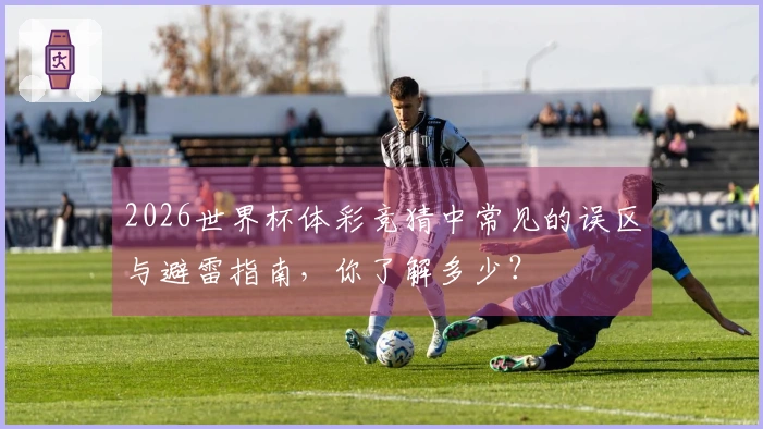 2026世界杯体彩竞猜中常见的误区与避雷指南，你了解多少？