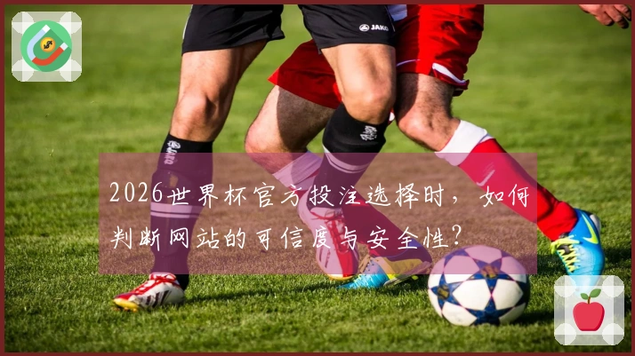 2026世界杯官方投注选择时，如何判断网站的可信度与安全性？