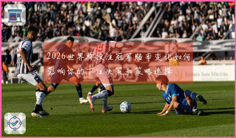 2026世界杯投注冠军赔率变化如何影响你的下注决策和策略选择