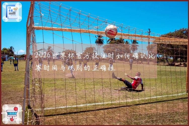 2026世界杯官方投注时如何确认比赛时间与规则的正确性