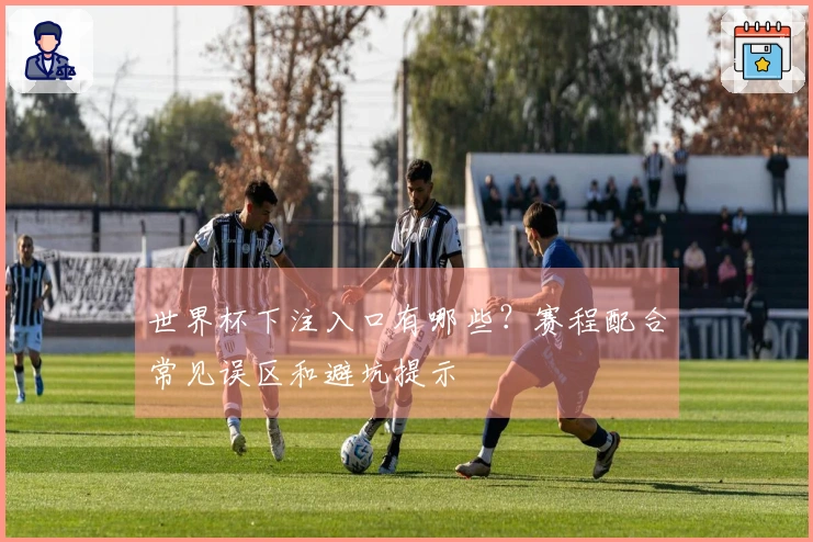 世界杯下注入口有哪些？赛程配合常见误区和避坑提示