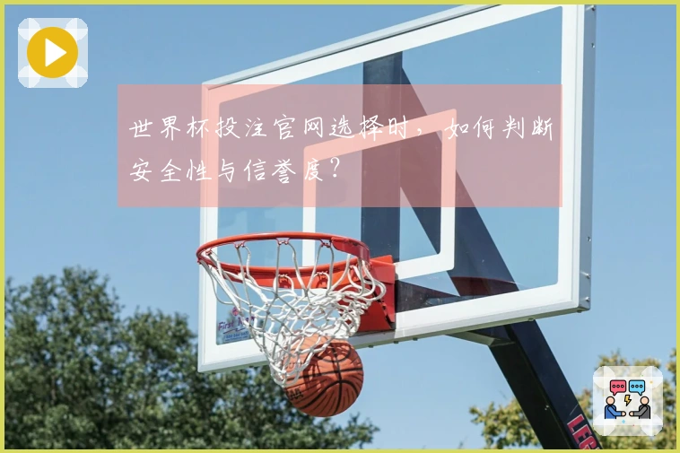 世界杯投注官网选择时，如何判断安全性与信誉度？